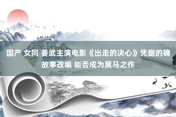 国产 女同 姜武主演电影《出走的决心》凭据的确故事改编 能否成为黑马之作