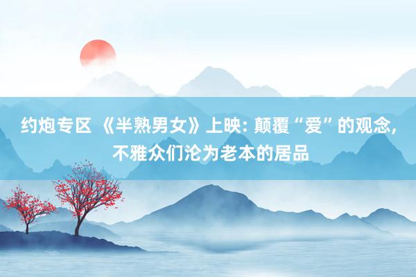约炮专区 《半熟男女》上映: 颠覆“爱”的观念， 不雅众们沦为老本的居品