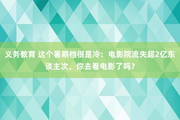 义务教育 这个暑期档很是冷：电影院流失超2亿东谈主次，你去看电影了吗？