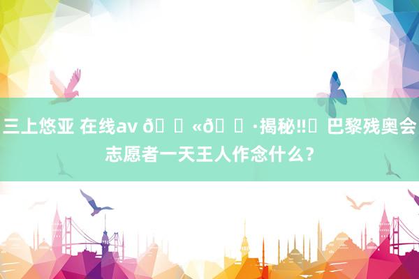 三上悠亚 在线av 🇫🇷揭秘‼️巴黎残奥会志愿者一天王人作念什么?