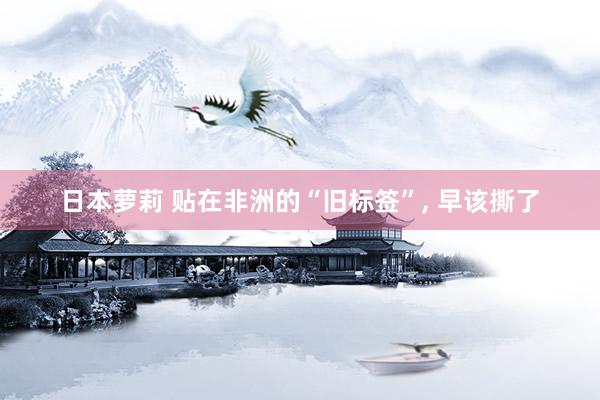 日本萝莉 贴在非洲的“旧标签”， 早该撕了
