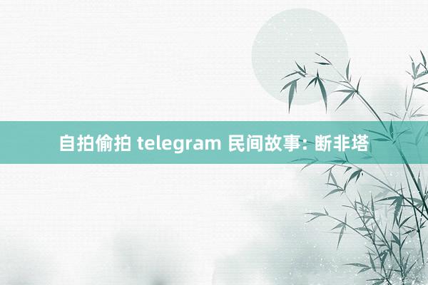 自拍偷拍 telegram 民间故事: 断非塔