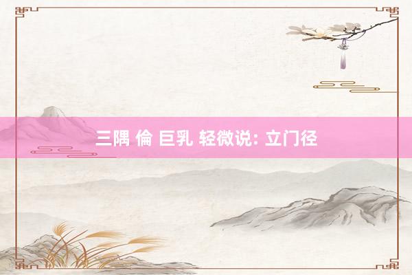 三隅 倫 巨乳 轻微说: 立门径