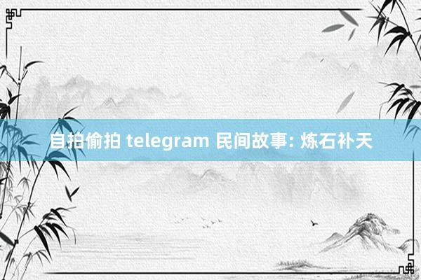 自拍偷拍 telegram 民间故事: 炼石补天