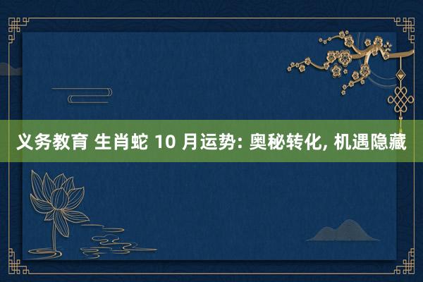 义务教育 生肖蛇 10 月运势: 奥秘转化， 机遇隐藏
