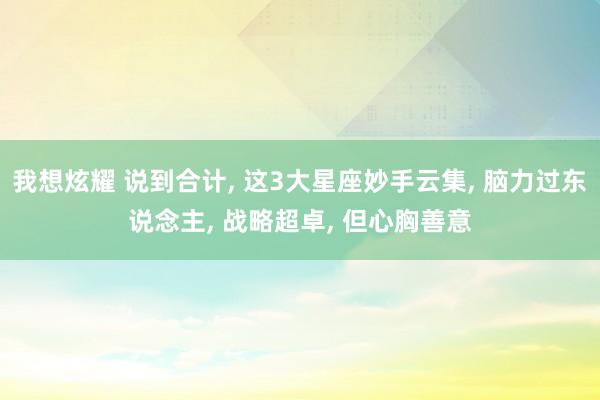 我想炫耀 说到合计， 这3大星座妙手云集， 脑力过东说念主， 战略超卓， 但心胸善意