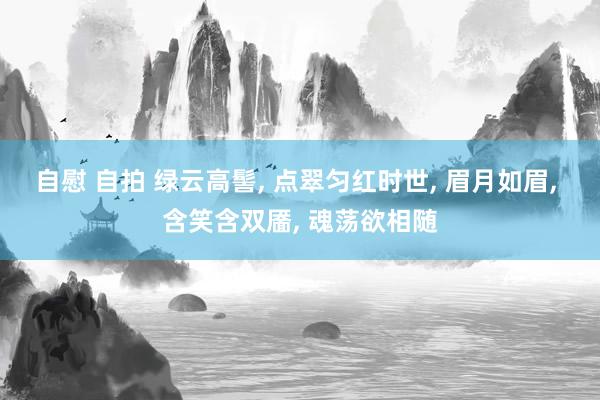 自慰 自拍 绿云高髻， 点翠匀红时世， 眉月如眉， 含笑含双靥， 魂荡欲相随