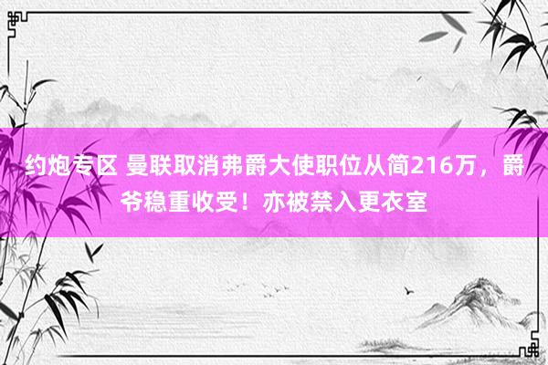 约炮专区 曼联取消弗爵大使职位从简216万，爵爷稳重收受！亦被禁入更衣室