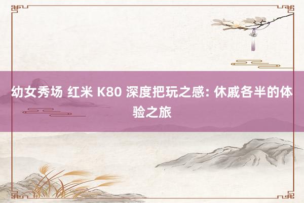 幼女秀场 红米 K80 深度把玩之感: 休戚各半的体验之旅