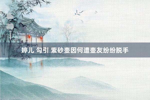 婷儿 勾引 紫砂壶因何遭壶友纷纷脱手