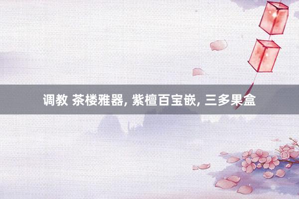 调教 茶楼雅器， 紫檀百宝嵌， 三多果盒