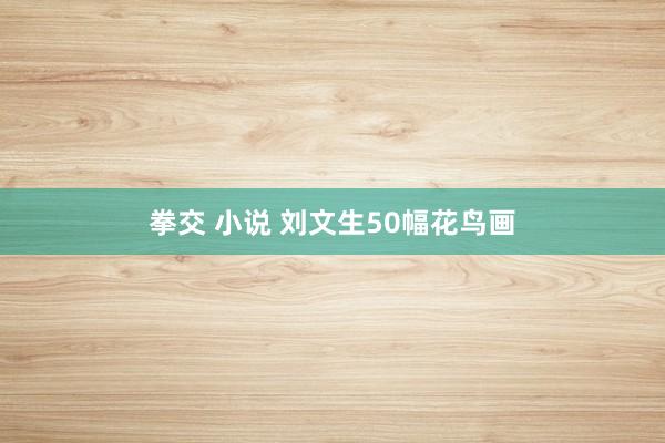 拳交 小说 刘文生50幅花鸟画