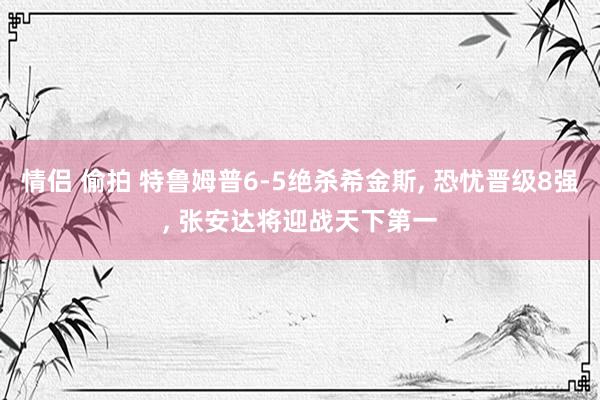 情侣 偷拍 特鲁姆普6-5绝杀希金斯， 恐忧晋级8强， 张安达将迎战天下第一