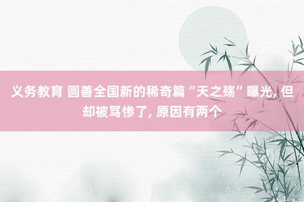义务教育 圆善全国新的稀奇篇“天之殇”曝光， 但却被骂惨了， 原因有两个