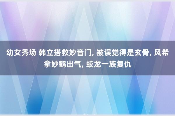 幼女秀场 韩立搭救妙音门， 被误觉得是玄骨， 风希拿妙鹤出气， 蛟龙一族复仇