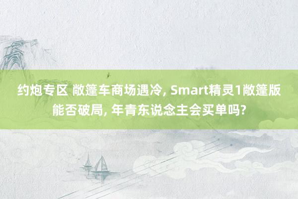 约炮专区 敞篷车商场遇冷， Smart精灵1敞篷版能否破局， 年青东说念主会买单吗?