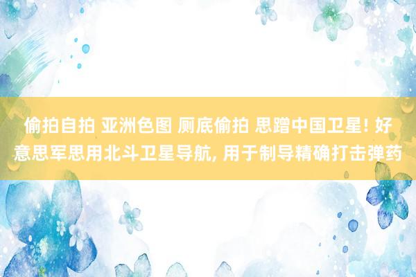 偷拍自拍 亚洲色图 厕底偷拍 思蹭中国卫星! 好意思军思用北斗卫星导航， 用于制导精确打击弹药