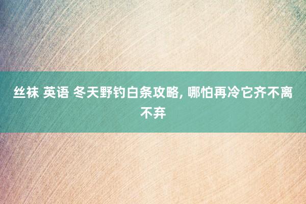丝袜 英语 冬天野钓白条攻略， 哪怕再冷它齐不离不弃