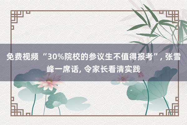 免费视频 “30%院校的参议生不值得报考”， 张雪峰一席话， 令家长看清实践