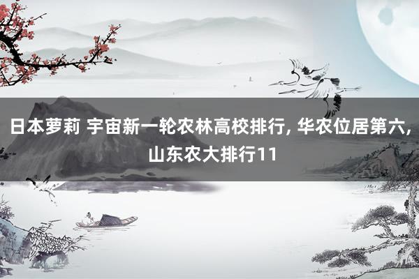 日本萝莉 宇宙新一轮农林高校排行， 华农位居第六， 山东农大排行11