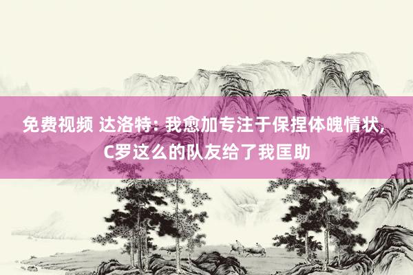 免费视频 达洛特: 我愈加专注于保捏体魄情状， C罗这么的队友给了我匡助
