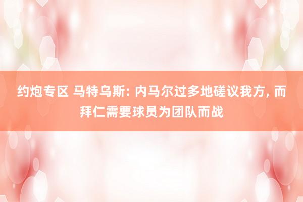 约炮专区 马特乌斯: 内马尔过多地磋议我方， 而拜仁需要球员为团队而战