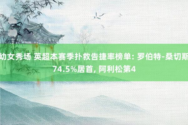 幼女秀场 英超本赛季扑救告捷率榜单: 罗伯特-桑切斯74.5%居首， 阿利松第4