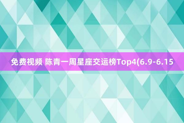 免费视频 陈青一周星座交运榜Top4(6.9-6.15
