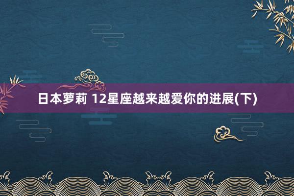 日本萝莉 12星座越来越爱你的进展(下)