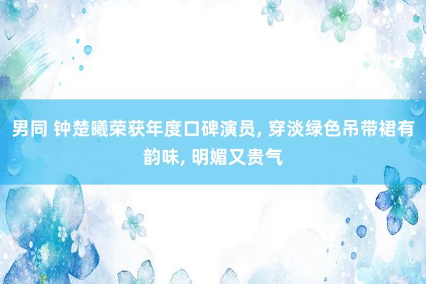 男同 钟楚曦荣获年度口碑演员， 穿淡绿色吊带裙有韵味， 明媚又贵气