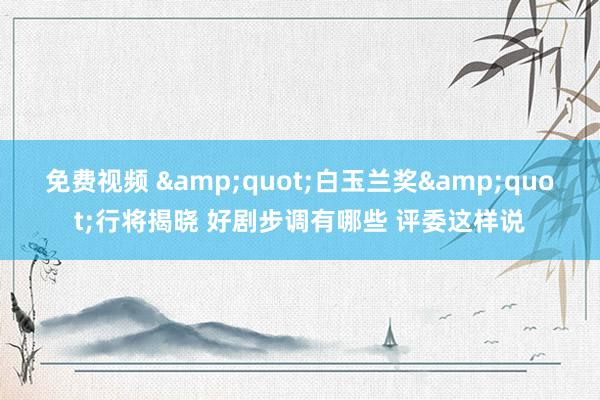 免费视频 &quot;白玉兰奖&quot;行将揭晓 好剧步调有哪些 评委这样说