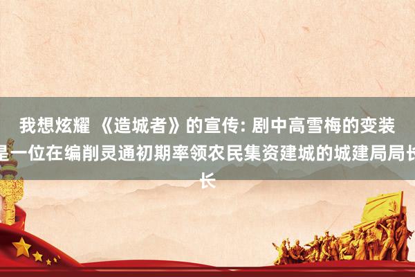 我想炫耀 《造城者》的宣传: 剧中高雪梅的变装是一位在编削灵通初期率领农民集资建城的城建局局长